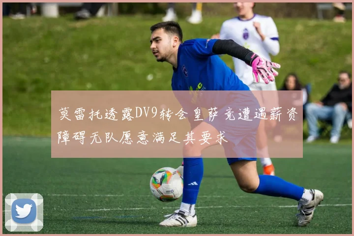 莫雷托透露DV9转会皇萨竞遭遇薪资障碍无队愿意满足其要求