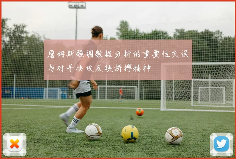 詹姆斯强调数据分析的重要性失误与对手快攻反映拼搏精神