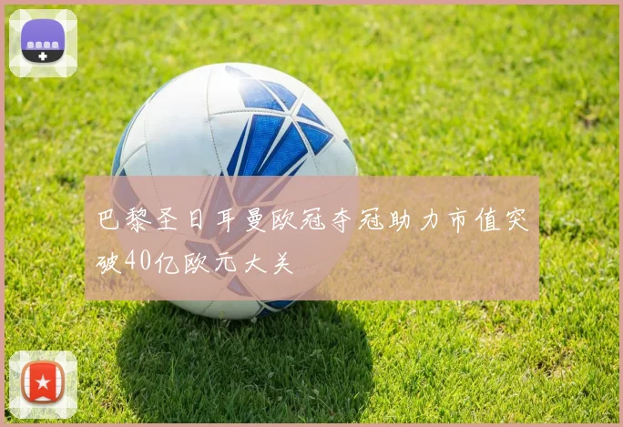 巴黎圣日耳曼欧冠夺冠助力市值突破40亿欧元大关