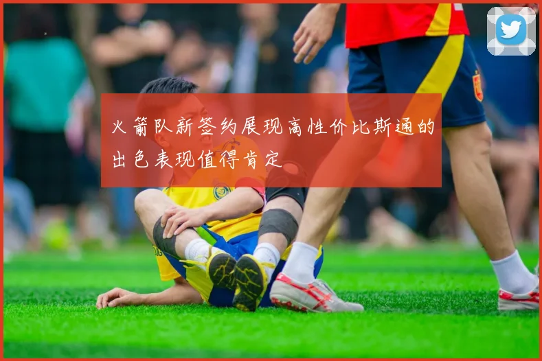 火箭队新签约展现高性价比斯通的出色表现值得肯定