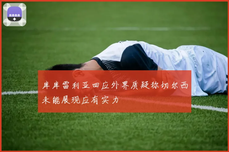 库库雷利亚回应外界质疑称切尔西未能展现应有实力