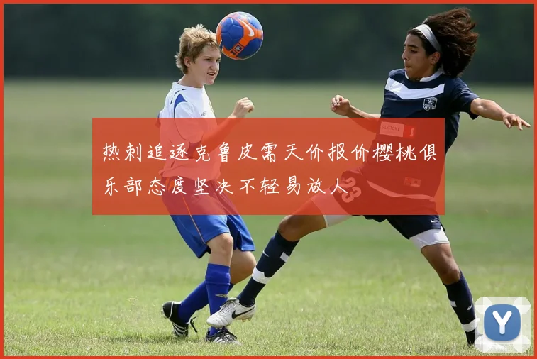 热刺追逐克鲁皮需天价报价樱桃俱乐部态度坚决不轻易放人