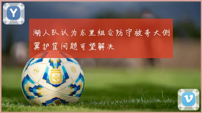 湖人队认为东里组合防守被夸大侧翼护筐问题可望解决