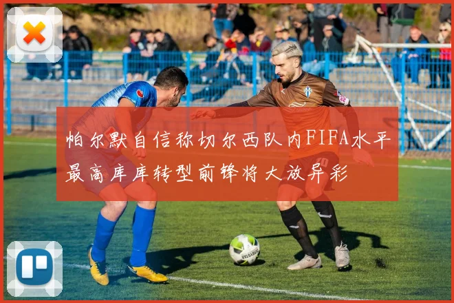 帕尔默自信称切尔西队内FIFA水平最高库库转型前锋将大放异彩