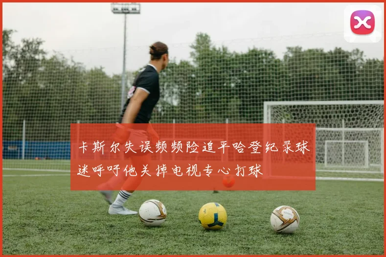 卡斯尔失误频频险追平哈登纪录球迷呼吁他关掉电视专心打球