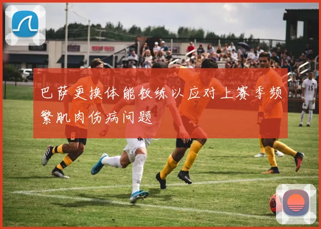 巴萨更换体能教练以应对上赛季频繁肌肉伤病问题