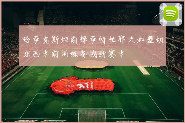 哈萨克斯坦前锋萨特帕耶夫加盟切尔西季前训练备战新赛季