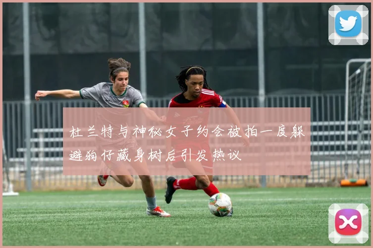 杜兰特与神秘女子约会被拍一度躲避狗仔藏身树后引发热议