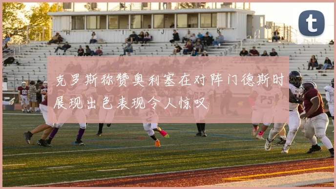 克罗斯称赞奥利塞在对阵门德斯时展现出色表现令人惊叹