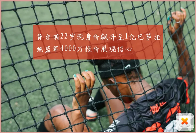 费尔明22岁现身价飙升至1亿巴萨拒绝蓝军4000万报价展现信心