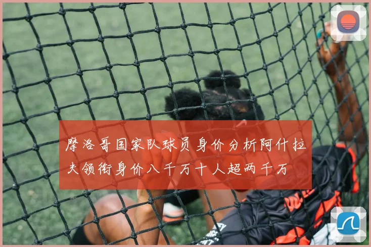 摩洛哥国家队球员身价分析阿什拉夫领衔身价八千万十人超两千万