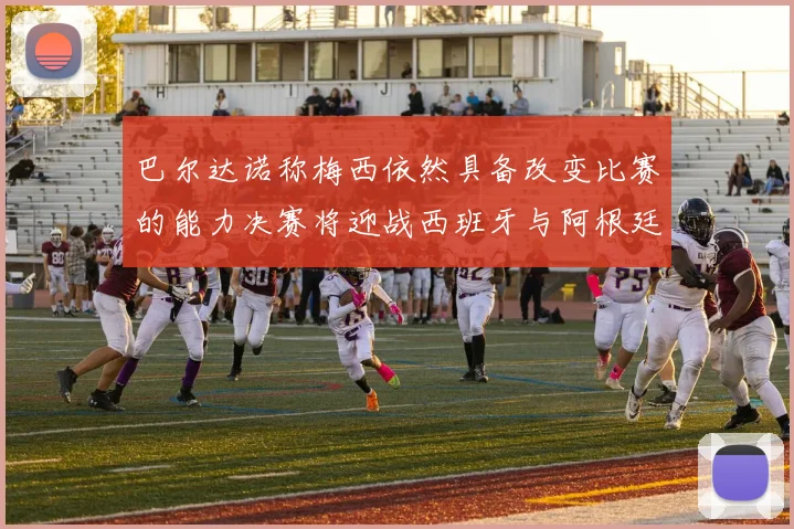 巴尔达诺称梅西依然具备改变比赛的能力决赛将迎战西班牙与阿根廷