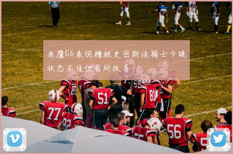 老鹰G6表现糟糕史密斯谈骑士今晚状态不佳但有所改善