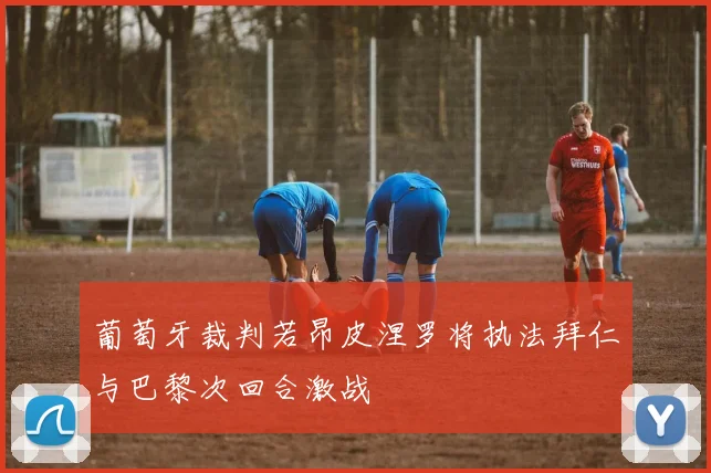 葡萄牙裁判若昂皮涅罗将执法拜仁与巴黎次回合激战