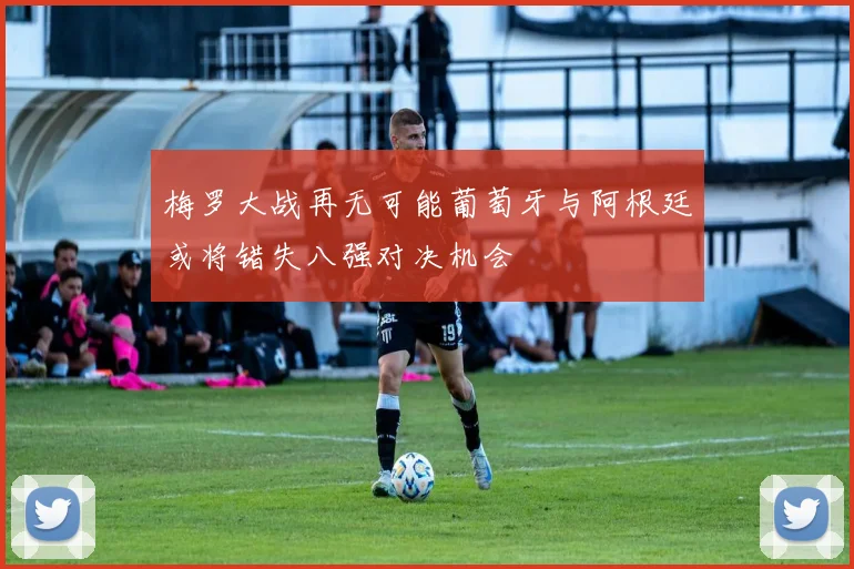 梅罗大战再无可能葡萄牙与阿根廷或将错失八强对决机会
