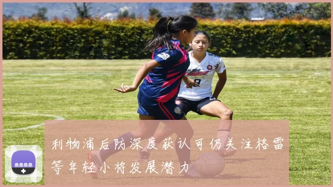 利物浦后防深度获认可仍关注格雷等年轻小将发展潜力