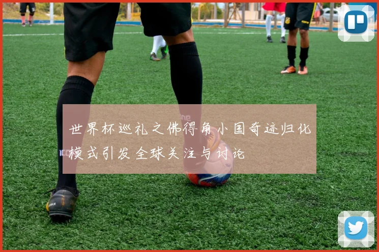 世界杯巡礼之佛得角小国奇迹归化模式引发全球关注与讨论