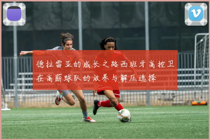 德拉雷亚的成长之路西班牙高控卫在高薪球队的放养与解压选择