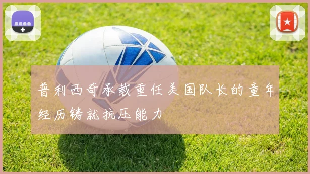 普利西奇承载重任美国队长的童年经历铸就抗压能力