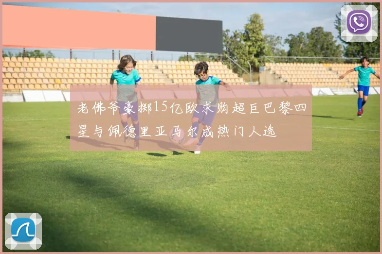 老佛爷豪掷15亿欧求购超巨巴黎四星与佩德里亚马尔成热门人选