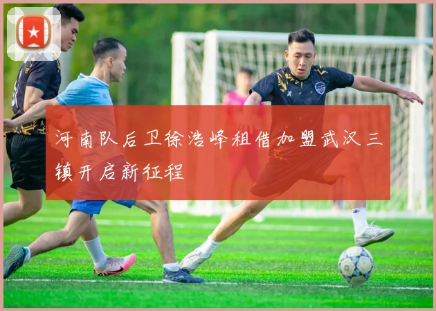 河南队后卫徐浩峰租借加盟武汉三镇开启新征程