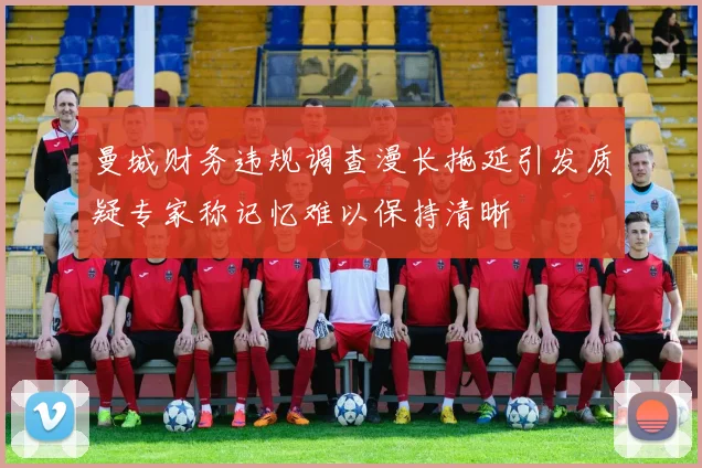 曼城财务违规调查漫长拖延引发质疑专家称记忆难以保持清晰