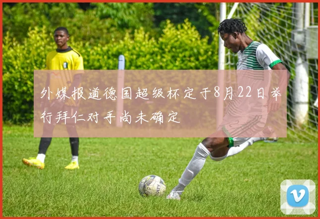 外媒报道德国超级杯定于8月22日举行拜仁对手尚未确定