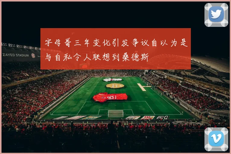 字母哥三年变化引发争议自以为是与自私令人联想到桑德斯