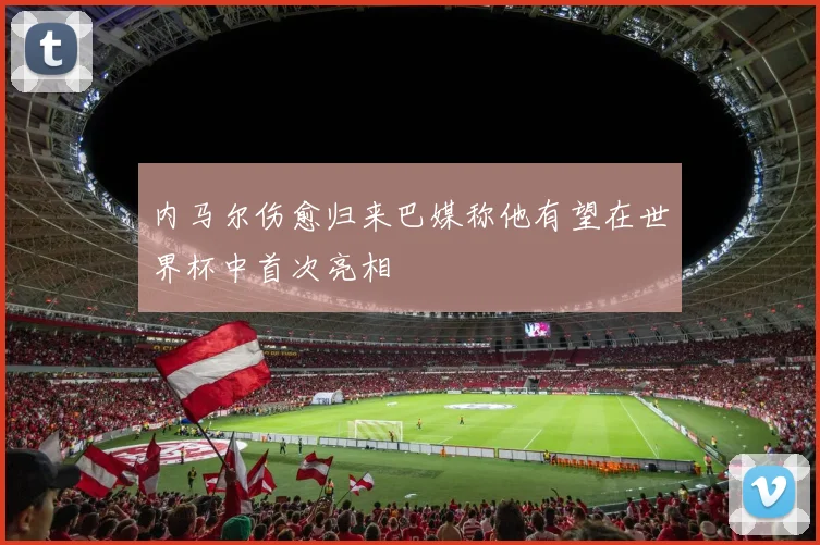 内马尔伤愈归来巴媒称他有望在世界杯中首次亮相