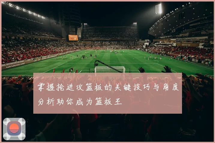 掌握抢进攻篮板的关键技巧与角度分析助你成为篮板王