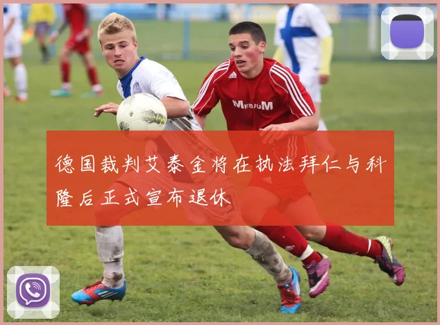 德国裁判艾泰金将在执法拜仁与科隆后正式宣布退休