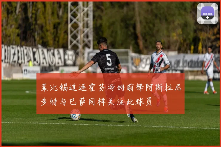 莱比锡追逐霍芬海姆前锋阿斯拉尼多特与巴萨同样关注此球员