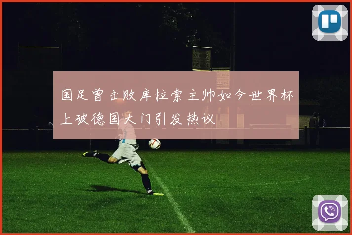 国足曾击败库拉索主帅如今世界杯上破德国大门引发热议