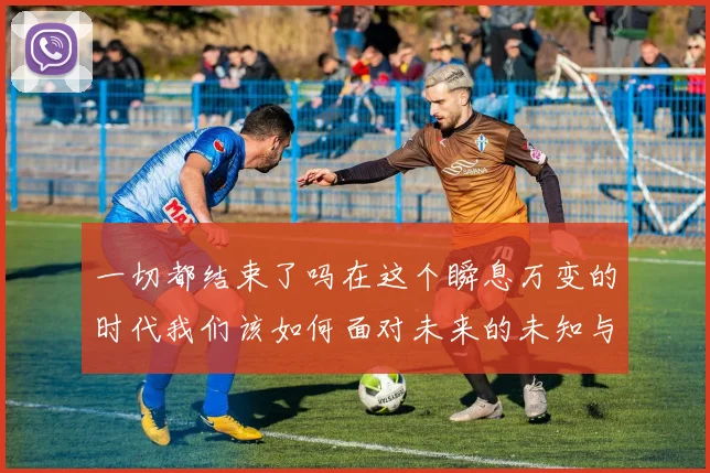 一切都结束了吗在这个瞬息万变的时代我们该如何面对未来的未知与挑战