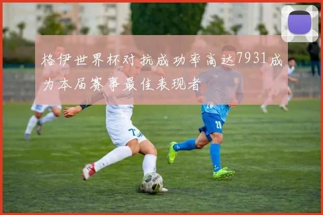 格伊世界杯对抗成功率高达7931成为本届赛事最佳表现者