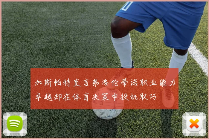 加斯帕特直言弗洛伦蒂诺职业能力卓越却在体育决策中投机取巧