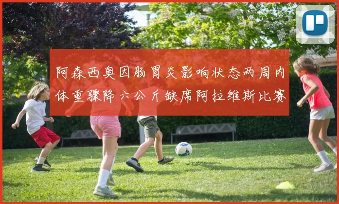 阿森西奥因肠胃炎影响状态两周内体重骤降六公斤缺席阿拉维斯比赛