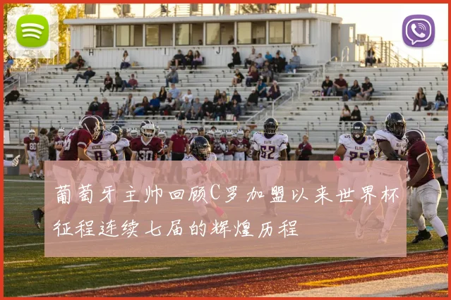 葡萄牙主帅回顾C罗加盟以来世界杯征程连续七届的辉煌历程