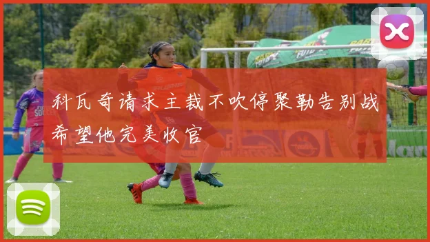 科瓦奇请求主裁不吹停聚勒告别战希望他完美收官