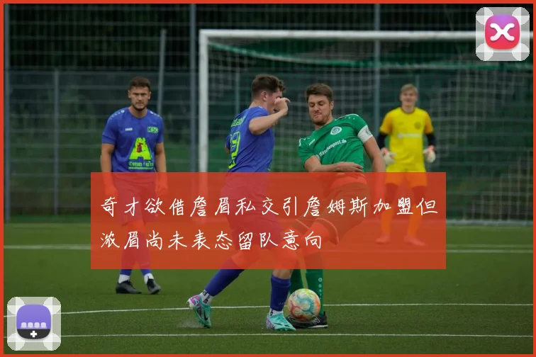 奇才欲借詹眉私交引詹姆斯加盟但浓眉尚未表态留队意向