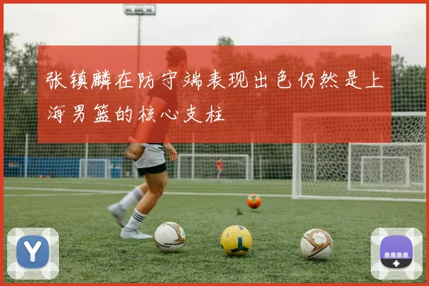 张镇麟在防守端表现出色仍然是上海男篮的核心支柱