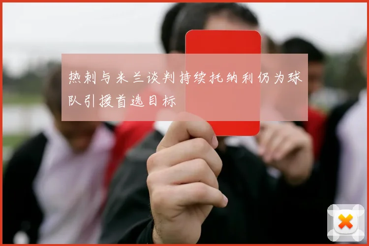 热刺与米兰谈判持续托纳利仍为球队引援首选目标