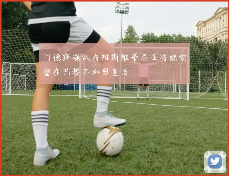 门德斯确认内维斯维蒂尼亚将继续留在巴黎不加盟皇马