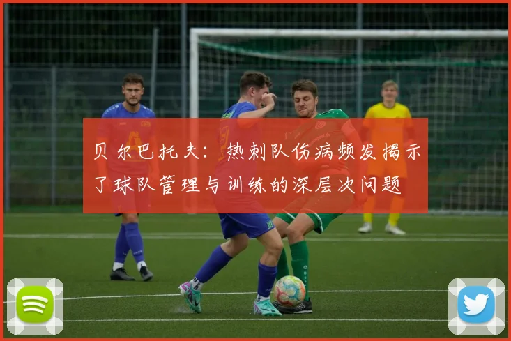 贝尔巴托夫:热刺队伤病频发揭示了球队管理与训练的深层次问题