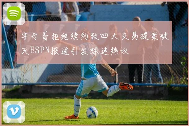 字母哥拒绝续约致四大交易提案破灭ESPN报道引发球迷热议