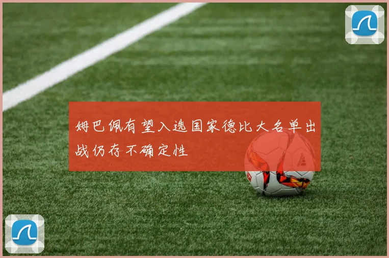 姆巴佩有望入选国家德比大名单出战仍存不确定性