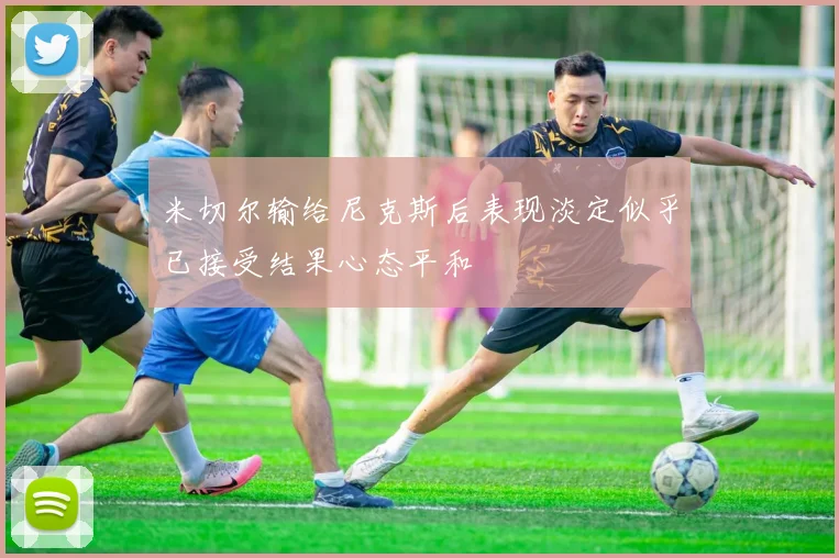 米切尔输给尼克斯后表现淡定似乎已接受结果心态平和