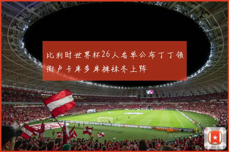 比利时世界杯26人名单公布丁丁领衔卢卡库多库裤袜齐上阵