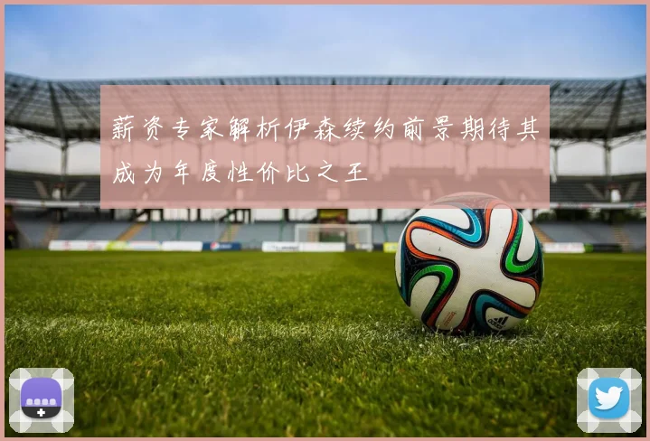 薪资专家解析伊森续约前景期待其成为年度性价比之王