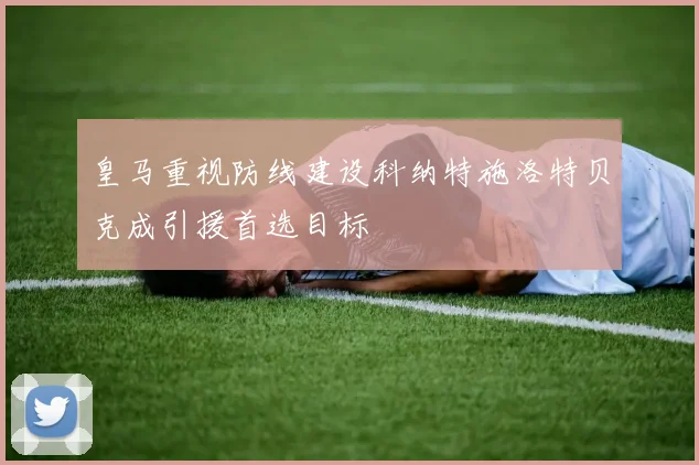 皇马重视防线建设科纳特施洛特贝克成引援首选目标